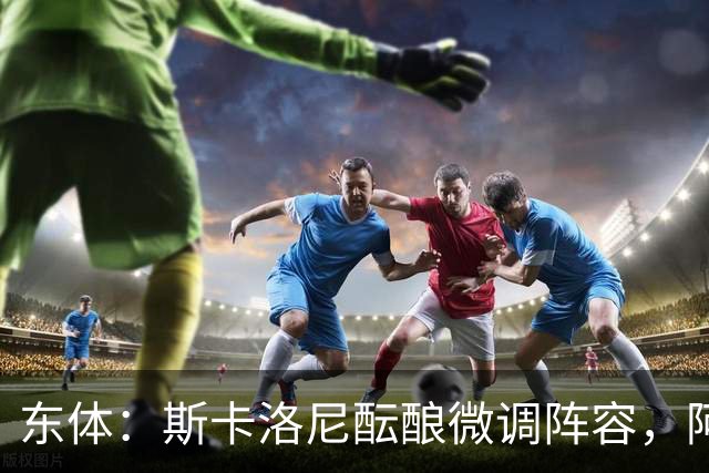 东体：斯卡洛尼酝酿微调阵容，阿尔马达大概率失去首发