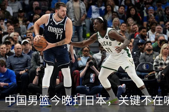 中国男篮今晚打日本，关键不在嘴仗，在这3点