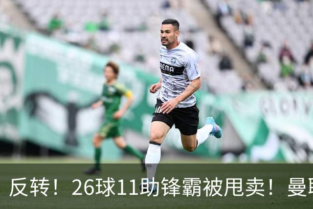 反转！26球11助锋霸被甩卖！曼联或获利2000万欧