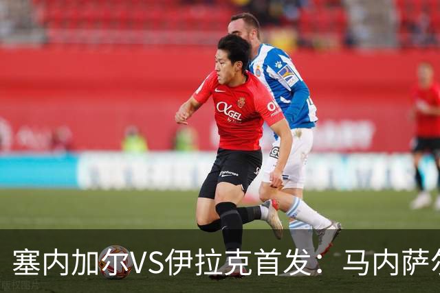 塞内加尔VS伊拉克首发：马内萨尔配姆巴耶 杰克逊替补