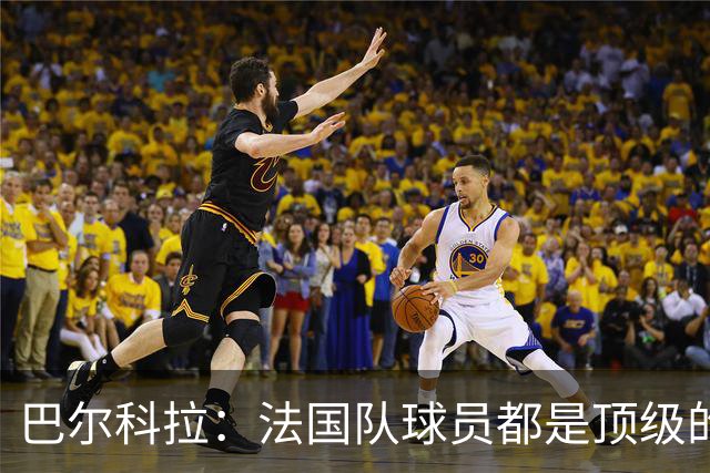 巴尔科拉：法国队球员都是顶级的，每个人拿到球都能制造威胁