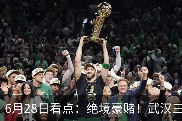 6月28日看点：绝境豪赌！武汉三镇租来三位前国脚，这支降级队真能起死回生？