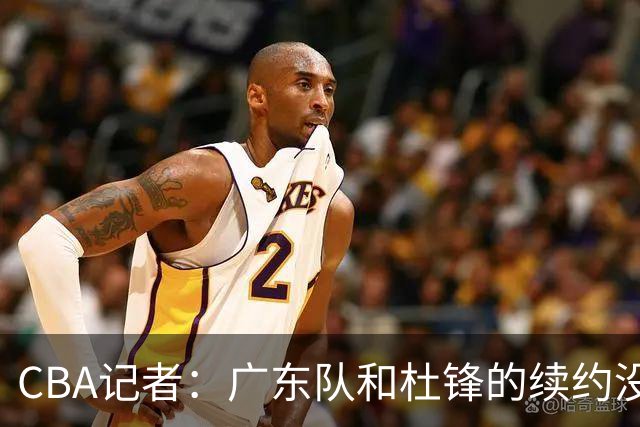 CBA记者：广东队和杜锋的续约没有进展
