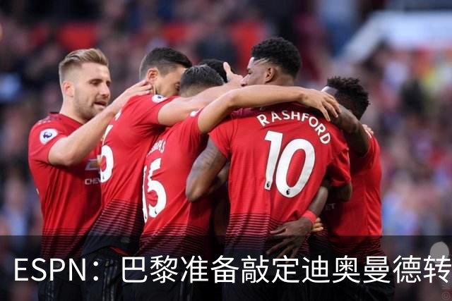ESPN：巴黎准备敲定迪奥曼德转会，费用约1亿欧元+潜在浮动奖金