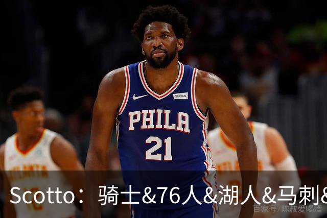 Scotto：骑士&76人&湖人&马刺&太阳&活塞&开拓者均有意迪恩·韦德